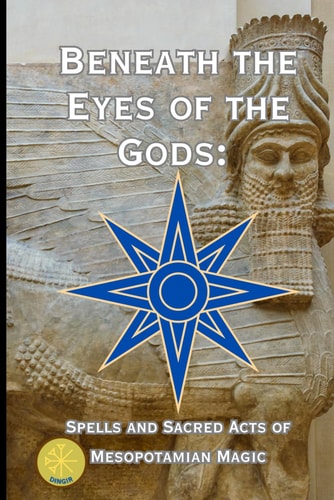 Beneath the Eyes of the Gods Spells and Sacred Acts of Mesopotamian Magic