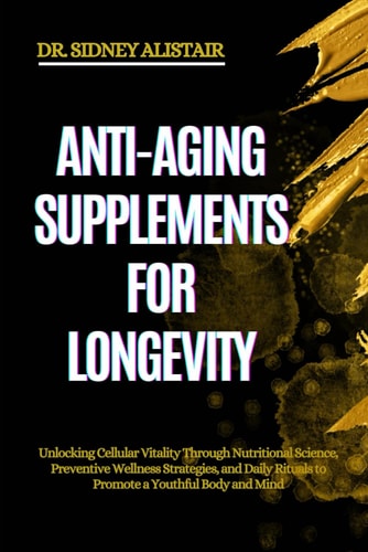 Anti-Aging Supplements for Longevity Unlocking Cellular Vitality Through Nutritional Science, Preventive Wellness Strategies, and Daily Rituals to Promote a Youthful Body and Mind