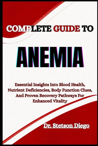 Complete Guide to Anemia Essential Insights Into Blood Health, Nutrient Deficiencies, Body Function Clues, And Proven Recovery Pathways For Enhanced Vitality