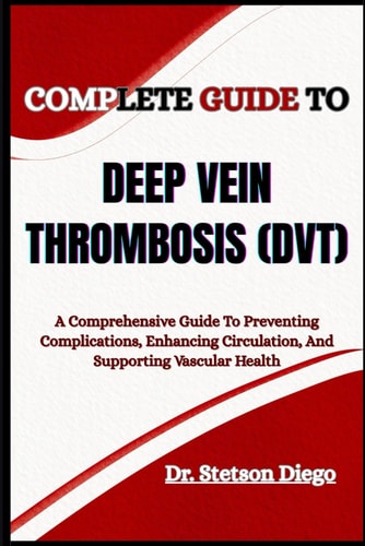 Complete Guide to Deep Vein Thrombosis (Dvt) A Comprehensive Guide To Preventing Complications, Enhancing Circulation, And Supporting Vascular Health