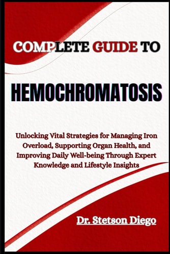 Complete Guide to Hemochromatosis Unlocking Vital Strategies for Managing Iron Overload, Supporting Organ Health, and Improving Daily Well-being Through Expert Knowledge and Lifestyle Insights