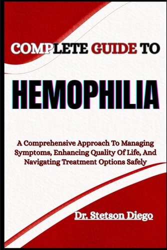 Complete Guide to Hemophilia A Comprehensive Approach To Managing Symptoms, Enhancing Quality Of Life, And Navigating Treatment Options Safely