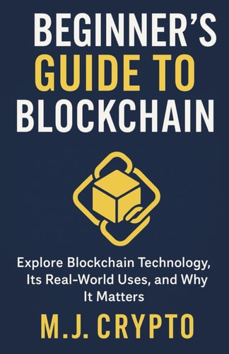 The Beginner's Guide to Blockchain Explore Blockchain Technology, Its Real-World Uses, and Why It Matters