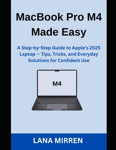 MacBook Pro M4 Made Easy A Step-by-Step Guide to Apple's 2025 Laptop - Tips, Tricks, and Everyday Solutions for Confident Use