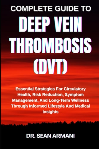 Complete Guide to Deep Vein Thrombosis (Dvt) Essential Strategies For Circulatory Health, Risk Reduction, Symptom Management, And Long-Term Wellness Through Informed Lifestyle And Medical Insights