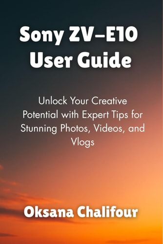 Sony ZV-E10 User Guide Unlock Your Creative Potential with Expert Tips for Stunning Photos, Videos, and Vlogs