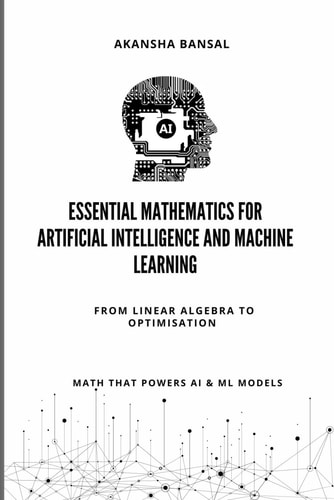 Essential Mathematics for Artificial Intelligence and Machine Learning From Linear Algebra to Optimisation - Math That Powers ML Models