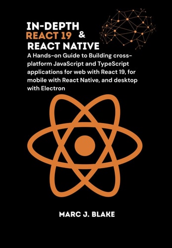 In-Depth React 19 & React Native A Hands-on Guide to Building Cross-platform JavaScript and TypeScript Applications for Web with React 19, for Mobile with React Native, and Desktop with Electron