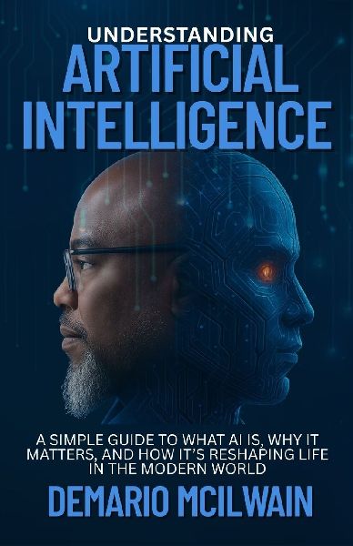 Understanding Artificial Intelligence: A Simple Guide to What AI Is, Why It Matters, and How Its Reshaping Life in the Modern World
