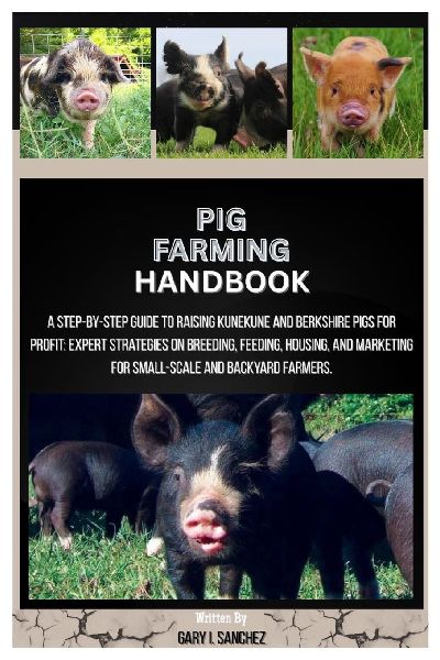 Pig Farming Handbook: A Step-by-Step Guide to Raising KuneKune and Berkshire Pigs for Profit: Expert Strategies on Breeding, Feeding, Housing, and Marketing for Small-Scale and Backyard Farmers.