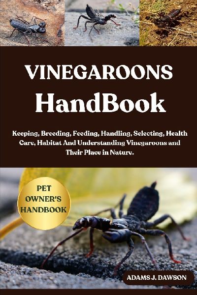 VINEGAROONS HANDBOOK: Keeping, Breeding, Feeding, Handling, Selecting, Health Care, Habitat And Understanding Vinegaroons and Their Place in Nature.
