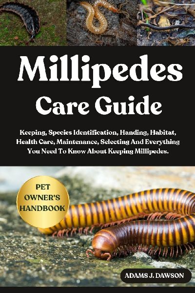 MILLIPEDES CARE GUIDE: Keeping, Species Identification, Handing, Habitat, Health Care, Maintenance, Selecting And Everything You Need To Know About Keeping Millipedes.