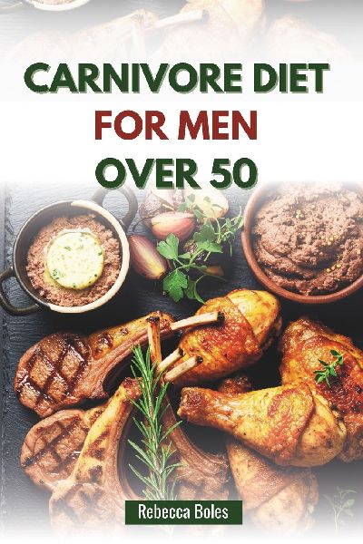 CARNIVORE DIET FOR MEN OVER 50: A Nutritious Guide to Boosting Energy, Strength, and Vitality