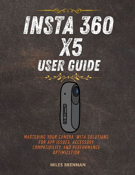 INSTA 360 X5  USER GUIDE: Mastering Your Camera  with Solutions for App Issues, Accessory Compatibility, and Performance Optimization.