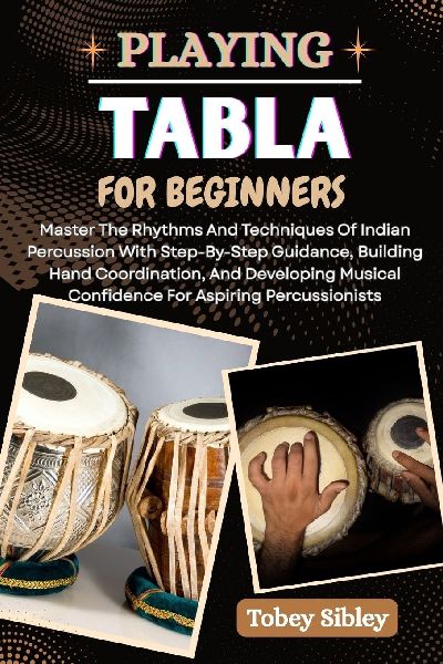 PLAYING TABLA FOR BEGINNERS: Master The Rhythms And Techniques Of Indian Percussion With Step-By-Step Guidance, Building Hand Coordination, And Developing Musical Confidence For Aspiring Percussionists