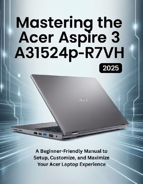 Mastering the Acer Aspire 3 A315-24P-R7VH: A Beginner-Friendly Manual to Setup, Customize, and Maximize Your Acer Laptop Experience