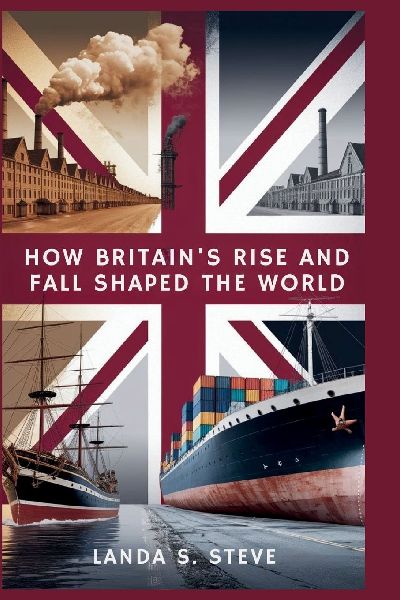 How Britains Rise and Fall Shaped the World: From Industrial Powerhouse to Global Struggler: An Exploration of Economic Missteps, Global Shifts, and the UKs Loss of Its Place as a World Leader