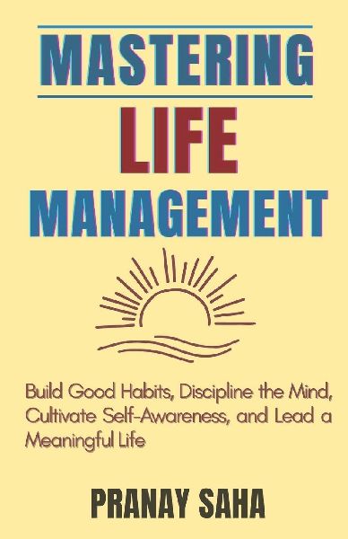 Mastering Life Management: Build Good Habits, Discipline the Mind, Cultivate Self-Awareness, and Lead a Meaningful Life