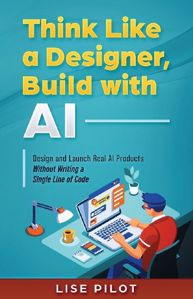 Think Like a Designer, Build with AI: Design and Launch Real AI Products Without Writing a Single Line of Code