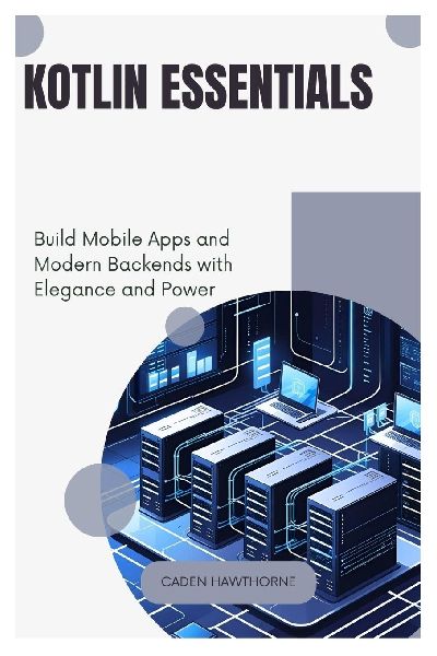 Kotlin  Essentials: Build Mobile Apps and  Modern Backends with  Elegance and Power