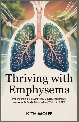 Thriving with Emphysema Understanding the Symptoms, Causes, Treatments and What It Really Takes to Live Well with COPD