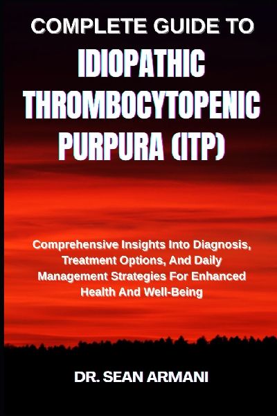 COMPLETE GUIDE TO IDIOPATHIC THROMBOCYTOPENIC PURPURA (ITP): Comprehensive Insights Into Diagnosis, Treatment Options, And Daily Management Strategies For Enhanced Health And Well-Being