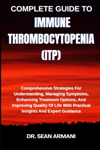 Complete Guide to Immune Thrombocytopenia (Itp) Comprehensive Strategies For Understanding, Managing Symptoms, Enhancing Treatment Options, And Improving Quality Of Life With Practical Insights And Expert Guidance