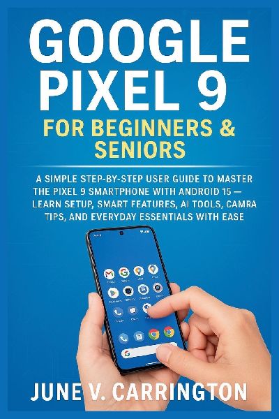 GOOGLE PIXEL 9 FOR BEGINNERS & SENIORS: A Simple Step-by-Step User Guide to Master the Pixel 9 Smartphone with Android 15 - Learn Setup, Smart Features, AI Tools, Camera Tips, and Everyday Essentials with Ease