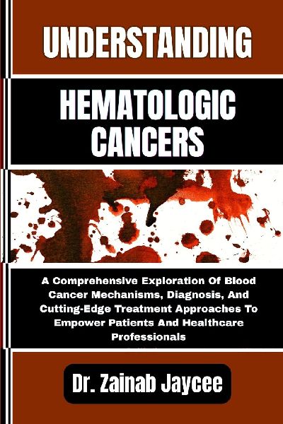UNDERSTANDING HEMATOLOGIC CANCERS: A Comprehensive Exploration Of Blood Cancer Mechanisms, Diagnosis, And Cutting-Edge Treatment Approaches To Empower Patients And Healthcare Professionals