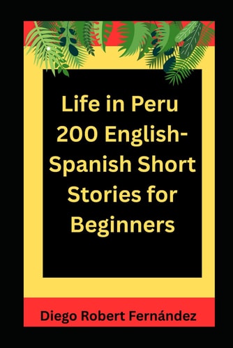 Life in Peru 200 English-Spanish Bilingual Short Stories for Beginners Parallel Text Fiction to Explore Culture, People, and Peruvian Daily Life