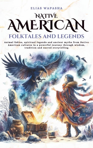 Native American Folktales and Legends Animal Fables, Spiritual Legends and Ancient Myths from Native American Cultures in a Powerful Journey Through Wisdom, Tradition and Sacred Storytelling
