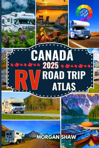 Canada RV Road Trip Atlas 2025 Discover Canada by RV with 2025 Maps, Scenic Drives, Top Campgrounds, National Parks Adventures, and Cross Country RV Routes