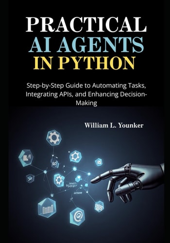 Practical AI Agents in Python Step-by-Step Guide to Automating Tasks, Integrating APIs, and Enhancing Decision-Making