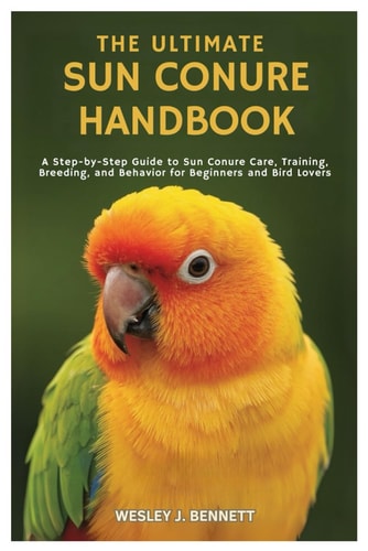 The Ultimate Sun Conure Handbook A Step- By-Step Guide to Sun Conure Care, Training, Breeding, and Behavior for Beginners
