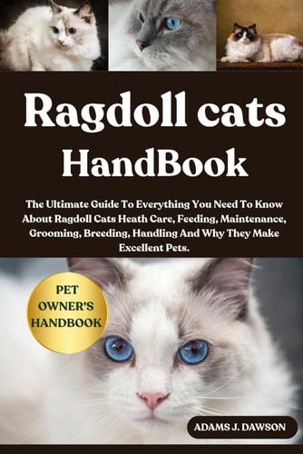Ragdoll Cats Handbook The Ultimate Guide To Everything You Need To Know About Ragdoll Cats Heath Care, Feeding, Maintenance, Grooming, Breeding, Handling And Why They Make Excellent Pets.