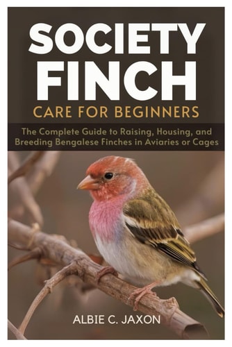 Society Finch Care for Beginners The Complete Guide to Raising, Housing, and Breeding Bengalese Finches in Aviaries Or Cages