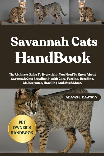 Savannah Cats Handbook The Ultimate Guide To Everything You Need To Know About Savannah Cats Breeding, Health Care, Feeding, Breeding, Maintenance, Handling And Much More.