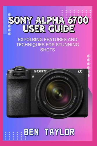 Sony Alpha 6700 User Guide Expolring Features and Techniques for Stunning Shots