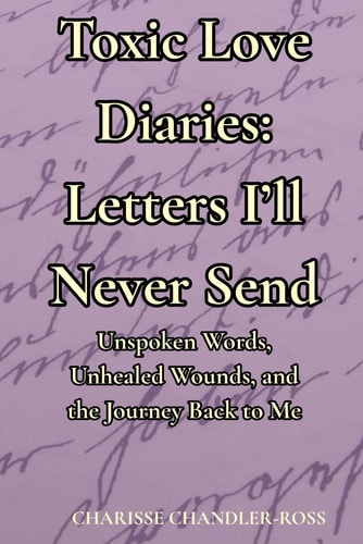 Toxic Love Diaries Letters I'll Never Send: Unspoken Words, Unhealed Wounds, and the Journey Back to Me