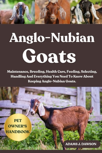 Anglo-Nubian Goats Maintenance, Breeding, Health Care, Feeding, Selecting, Handling And Everything You Need To Know About Keeping Anglo-Nubian Goats.