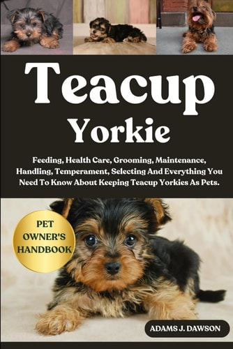 Teacup Yorkie Feeding, Health Care, Grooming, Maintenance, Handling, Temperament, Selecting And Everything You Need To Know About Keeping Teacup Yorkies As Pets.