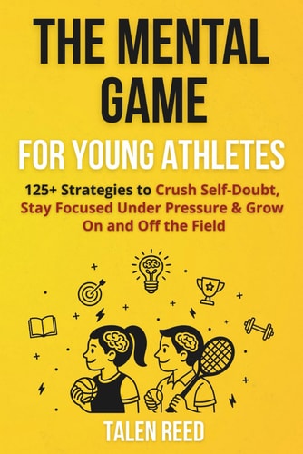 The Mental Game for Young Athletes 125+ Strategies to Crush Self-Doubt, Stay Focused Under Pressure & Grow On and Off the Field