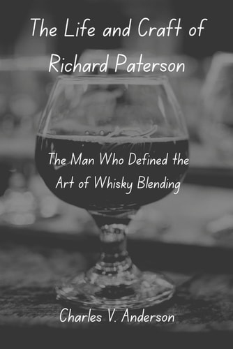 The Life and Craft of Richard Paterson The Man Who Defined the Art of Whisky Blending
