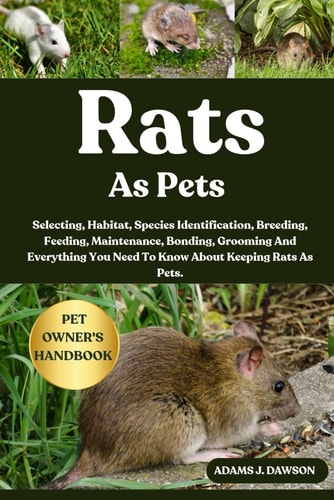 Rats as Pets Selecting, Habitat, Species Identification, Breeding, Feeding, Maintenance, Bonding, Grooming And Everything You Need To Know About Keeping Rats As Pets.