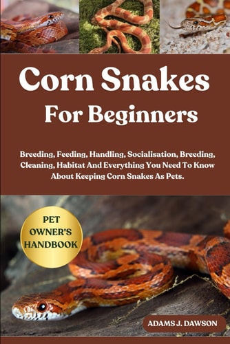 Corn Snakes for Beginners Breeding, Feeding, Handling, Socialisation, Breeding, Cleaning, Habitat And Everything You Need To Know About Keeping Corn Snakes As Pets.