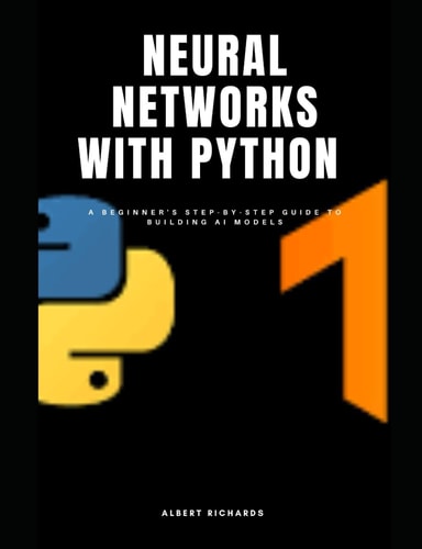 Neural Networks with Python A Beginner's Step-by-step Guide to Building Ai Models
