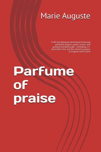 Perfume of Praise A 40-day Bilingual Devotional Featuring Powerful Prayers, Poetic Praise, and Spiritual Breakthrough-including a 3-day Esther Fast and Five Miracle Prayers in English and French