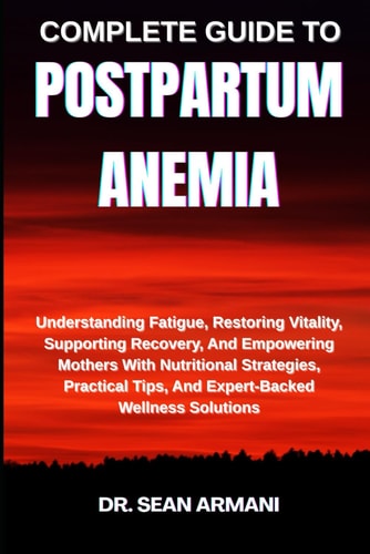 Complete Guide to Postpartum Anemia Understanding Fatigue, Restoring Vitality, Supporting Recovery, And Empowering Mothers With Nutritional Strategies, Practical Tips, And Expert-Backed Wellness Solutions