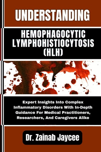 Understanding Hemophagocytic Lymphohistiocytosis (Hlh) Expert Insights Into Complex Inflammatory Disorders With In-Depth Guidance For Medical Practitioners, Researchers, And Caregivers Alike