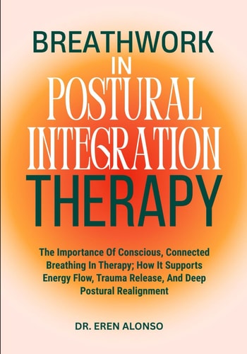 Breathwork in Postural Integration Therapy The Importance Of Conscious, Connected Breathing In Therapy; How It Supports Energy Flow, Trauma Release, And Deep Postural Realignment